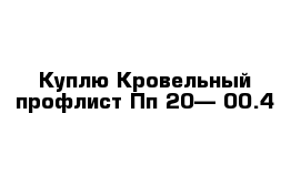 Куплю Кровельный профлист Пп 20— 00.4